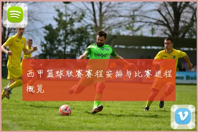 西甲篮球联赛赛程安排与比赛进程概览