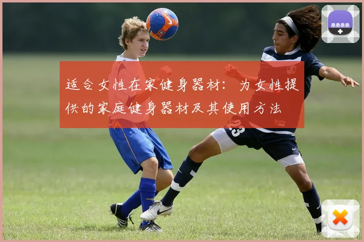 适合女性在家健身器材:为女性提供的家庭健身器材及其使用方法