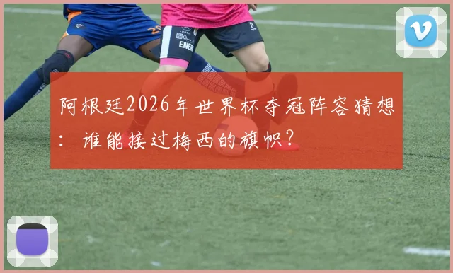 阿根廷2026年世界杯夺冠阵容猜想：谁能接过梅西的旗帜？