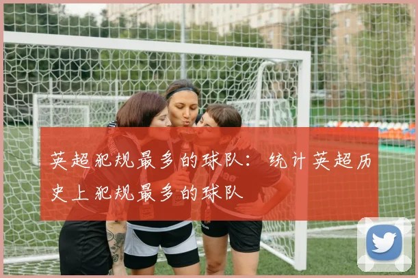 英超犯规最多的球队：统计英超历史上犯规最多的球队