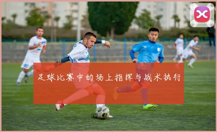 足球比赛中的场上指挥与战术执行