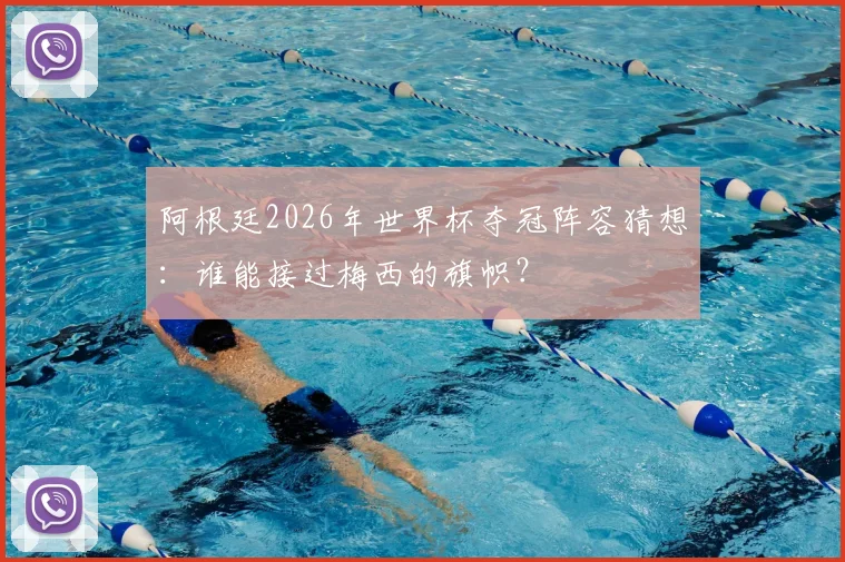 阿根廷2026年世界杯夺冠阵容猜想：谁能接过梅西的旗帜？