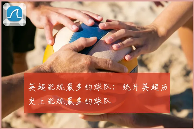 英超犯规最多的球队:统计英超历史上犯规最多的球队